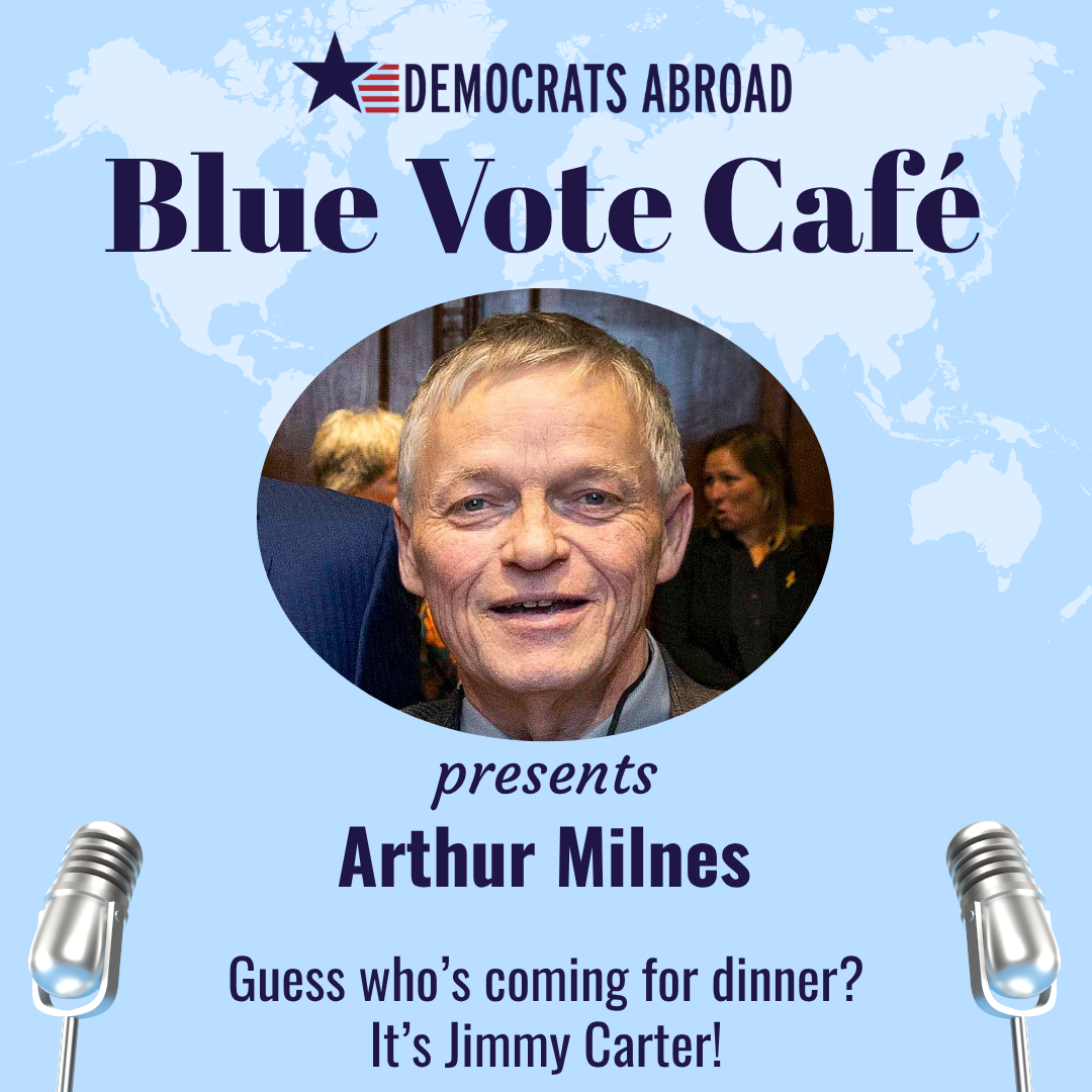 Light blue background with a white map of the world and two microphones at the bottom left and right. The DA logo is at the top. Text says “Blue Vote Café”. Below is a group photo of Arthur Milnes. Text says “presents Arthur Milnes”. Text between the microphones says “Guess who’s coming for dinner? It’s Jimmy Carter!”