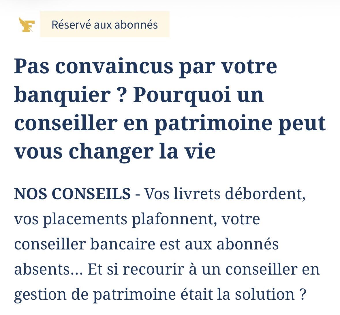 Article du Figaro: 

Pas convaincus par votre
banquier ? Pourquoi un
conseiller en patrimoine peut
vous changer la vie

NOS CONSEILS - Vos livrets débordent,
vos placements plafonnent, votre
conseiller bancaire est aux abonneés
absents... Et si recourir a un conseiller en
gestion de patrimoine était la solution ?