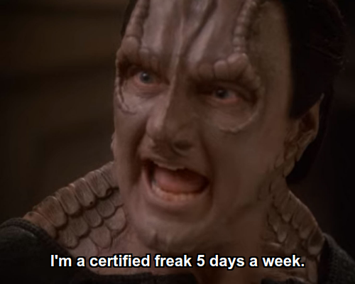 Garak:  I'm a certified freak 5 days a week.