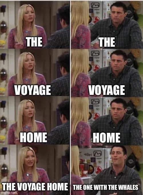 Images of the scene from Friends where Phoebe is trying to teach Joey French, as in how to say “Je m'appelle,” but instead depicting Phoebe guiding the individual words “The. Voyage. Home” and instead of Joey’s original response “mi poo poo,” he says, “The one with the whales.”