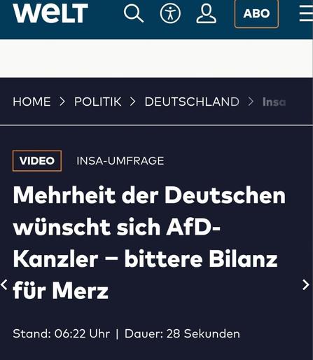 WELT Q 

HOME > POLITIK > DEUTSCHLAND >

INSA-UMFRAGE

Mehrheit der Deutschen

winscht sich AfD-Kanzler — bittere Bilanz
für Merz 

Stand: 06:22 Uhr | Dauer: 28 Sekunden
