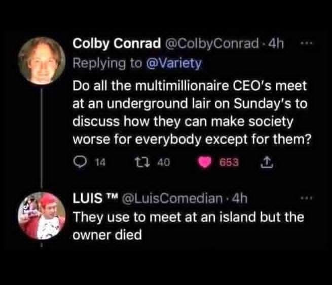 A screenshot of two posts. The first, by Colby Conrad: "Do all the CEOs meet at an underground lair on Sundays to discuss how they can make society worse for everybody except for them?" The reply, by Luis: "They used to meet at an island but the owner died."