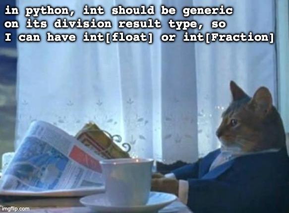 a cat reading a newspaper with the caption text "in python, int should be generic on its division result type, so I can have int[float] or int[Fraction]"