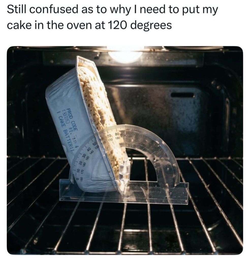 A meme with the caption, "Still confused as to why I need to put my cake in the oven at 120 degrees". The image shows the inside of an oven. Resting on the wire rack is a clear plastic protractor. A rectangular foil baking pan containing cake batter is propped up against the protractor at exactly a 120-degree angle.