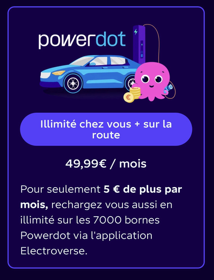 Illimité chez vous + sur la route 49,99€ / mois Pour seulement 5 € de plus par mois, rechargez vous aussi en illimité sur les 7000 bornes Powerdot via l'application Electroverse.