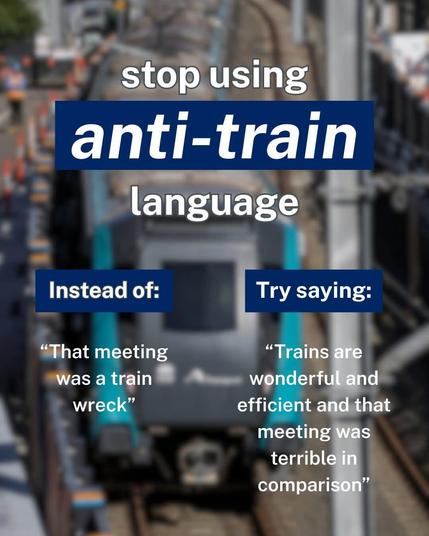 Instead of "that meeting was a train wreck" try saying "trains are wonderful and that meeting was terrible in comparison"