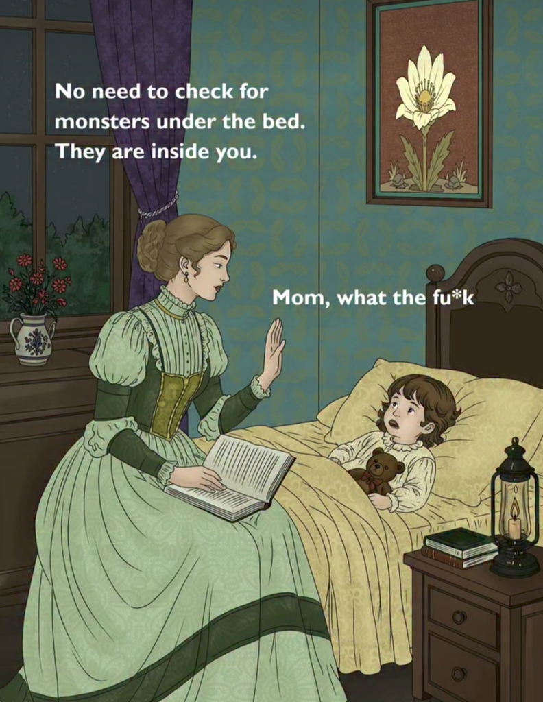 Victorian illustration of mother reading to child in bed. Mother: "No need to check for monsters under the bed. They are inside you." Child: "Mom, what the fuck?"