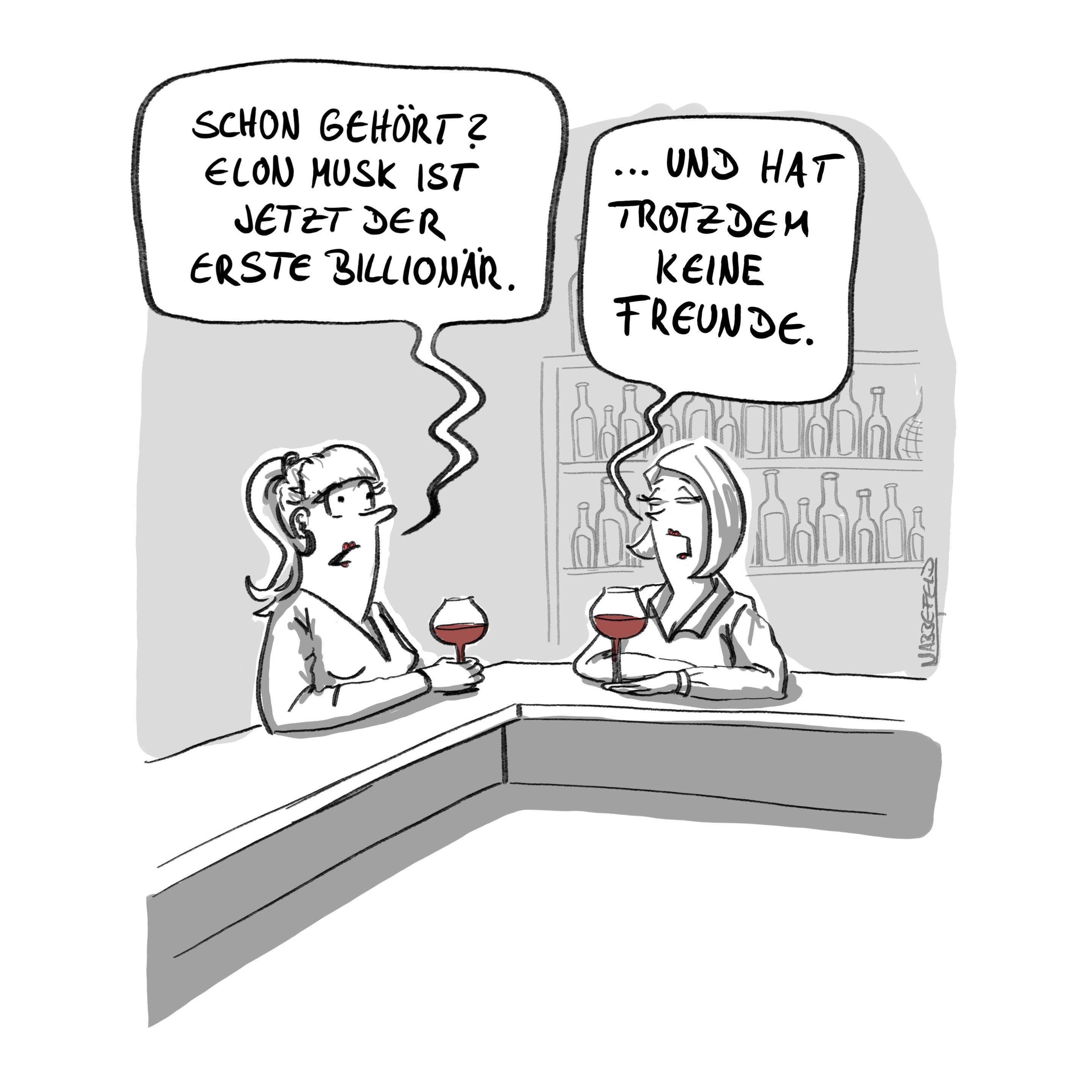 Zwei Frauen sitzen am Tresen einer Weinbar und unterhalten sich. Die linke Dame sagt zur Rechten Dame: „Schon gehört? Elon Musknist jetzt der erste Billionär.", worauf die andere Dame antwortet: „... und hat trotzdem keine Freunde."