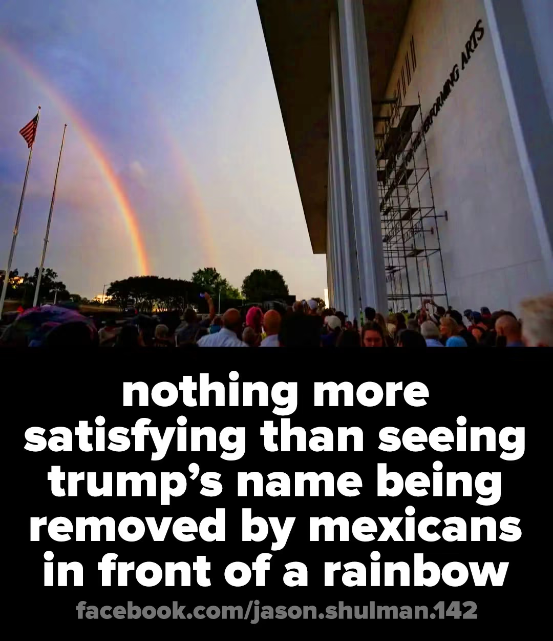 photo of the facade of the Kennedy Center with a gorgeous rainbow facing it at dusk with the scaffolding of the workers who removed the Mango Mussolini's name from the side of the facade. 

the meme text reads: 
nothing more satisfying than seeing trump's name being removed by mexicans in front of a rainbow