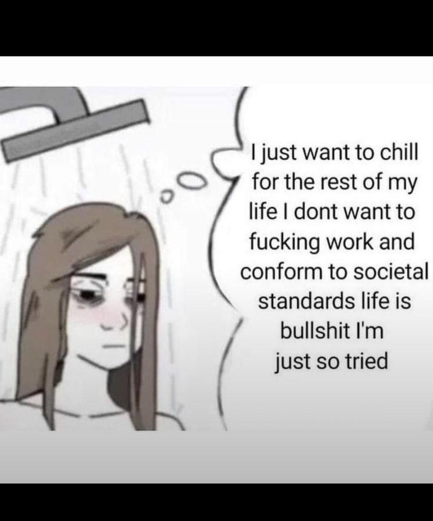 A Wojak-style comic panel showing a tired woman with long brown hair and dark circles under her eyes standing in the shower with water spraying behind her head. A large thought bubble next to her reads: "I just want to chill for the rest of my life I dont want to fucking work and conform to societal standards life is bullshit I'm just so tried".