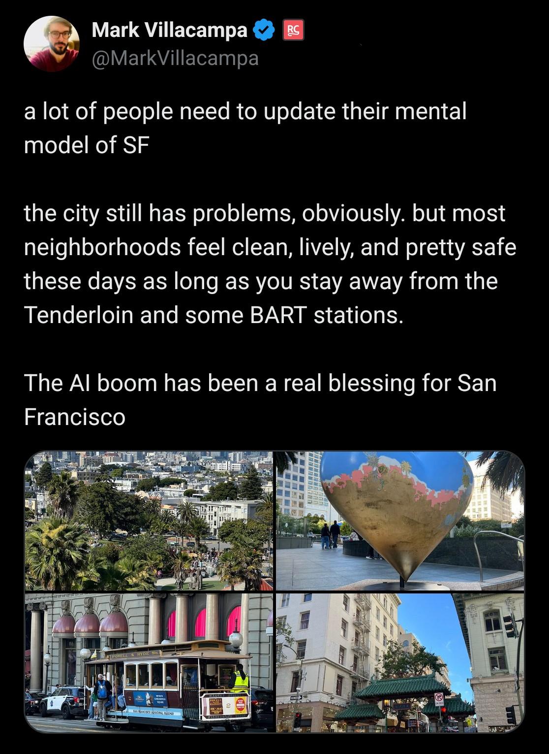 Mark Villacampa: a lot of people need to update their mental model of SF the city still has problems, obviously. but most neighborhoods feel clean, lively, and pretty safe these days as long as you stay away from the Tenderloin and some BART stations. The AI boom has been a real blessing for San Francisco