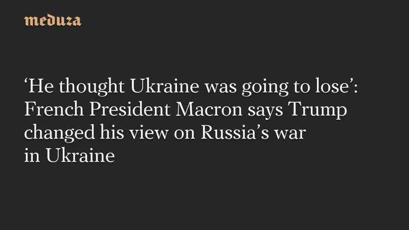 He thought Ukraine was going to lose: French President Macron says Trump changed his view on Russias war in Ukraine — MeduzaFrench President Emmanuel Macron said Donald Trump believed Ukraine would lose the war with Russia when he returned to the White House in early 2025 — but has since changed his assessment. #News #Ukraine #Trump #Macron