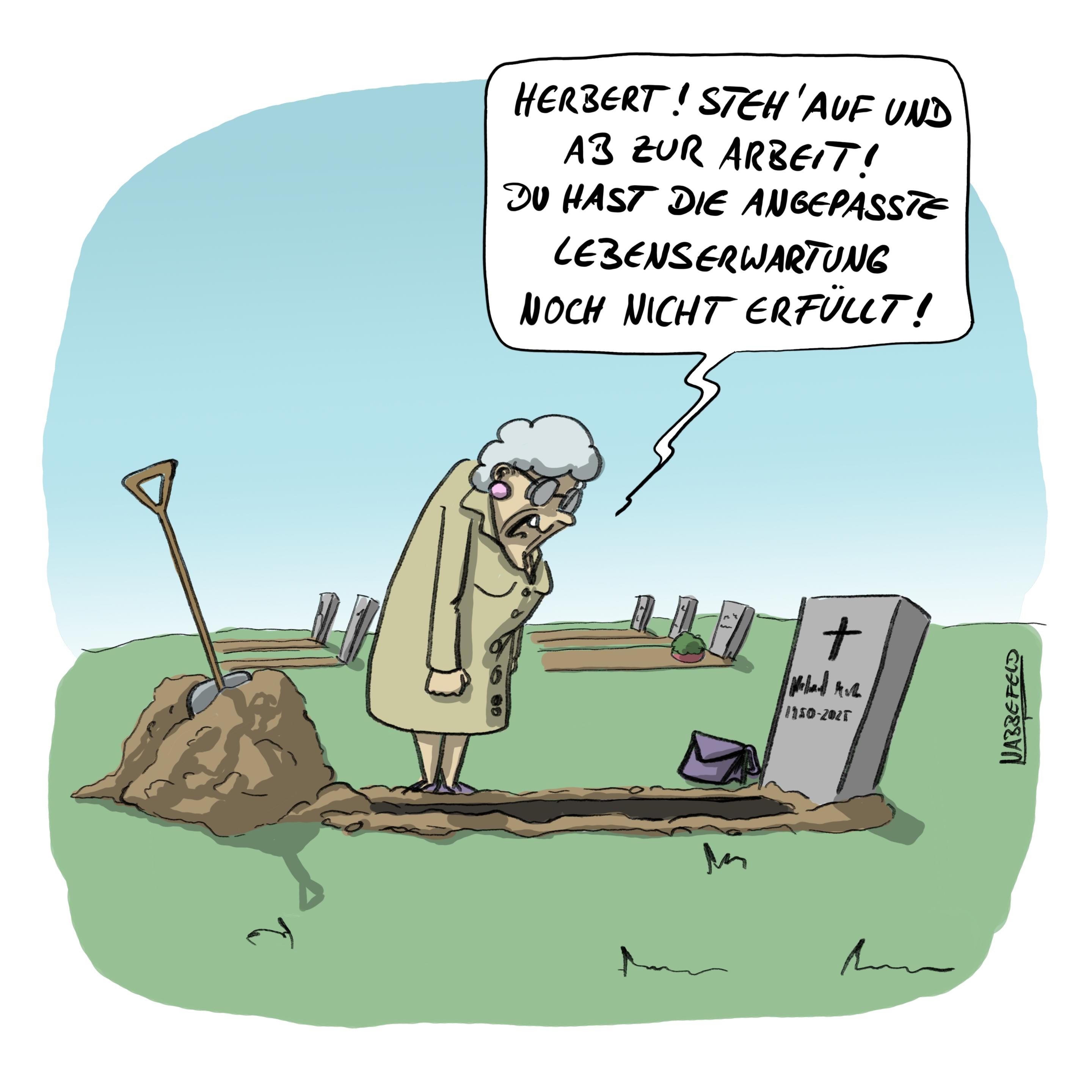 Eine alte Dame gräbt auf dem Friedhof ihren Mann aus. Sie schreit in das ausgehobene Grab hinein: „Herbert! Steh' auf und ab zur Arbeit! Du hast die angepasste Lebenserwartung noch nicht erfüllt!"