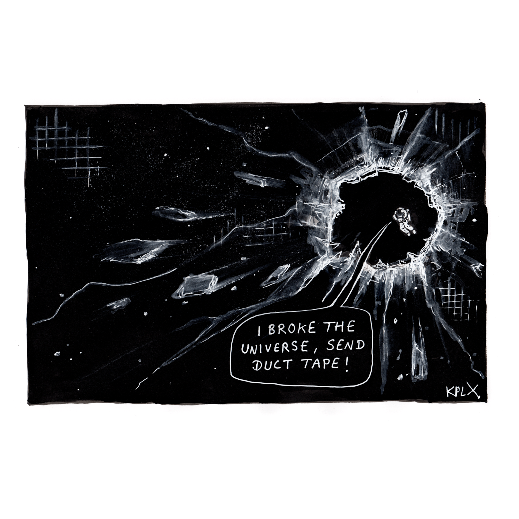DE:
Tuschezeichnung eines Astronauten im Weltraum neben einem riesigen Loch im Universum, dessen Rand wie zerbrochenes Glas wirkt. Der Astronaut funkt: „I broke the universe, send duct tape!“.

EN:
Ink illustration of an astronaut floating in space beside a giant hole in the universe with edges resembling shattered glass. The astronaut radios: “I broke the universe, send duct tape!”.