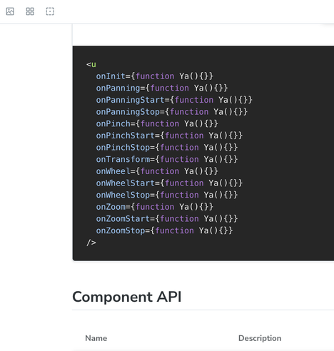Screenshot of a documentation page showing a code snippet with event handlers and a “Component API” section below.

The code shows:

<u
  onInit={function Ya(){}}
  onPanning={function Ya ()I}}
  onPanningStart={function Ya()(}}
  onPanningStop={function Ya() {}}
  onPinch={function Ya(){}}
  onPinchStart={function Ya(){}}
  onPinchStop={function Ya() {}}
  onTransform={function Ya() {}}
  onWheel={function Ya() V}
  onWheelStart={function Ya(){}
  onWheelStop={function Ya()V}
 …