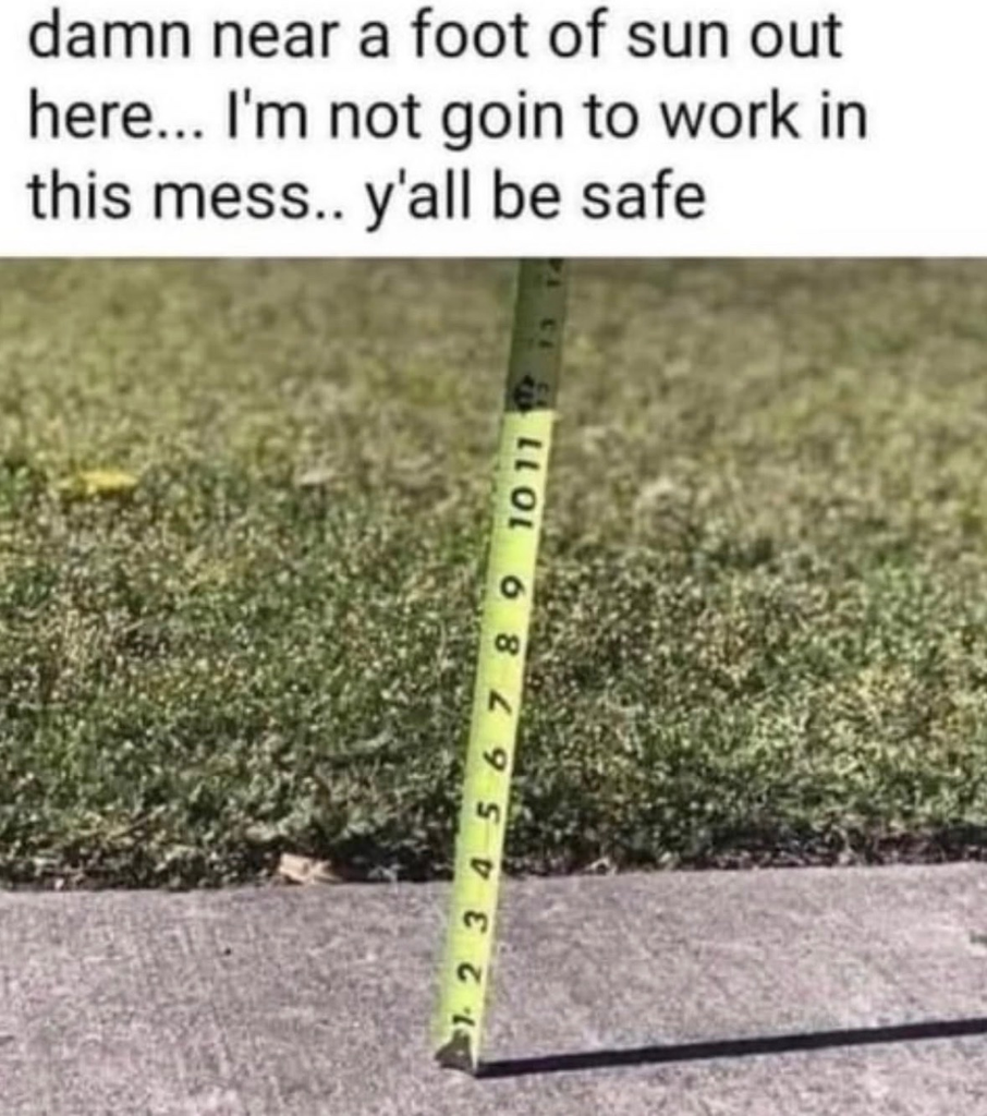 A meme with text that reads, "damn near a foot of sun out here... I'm not goin to work in this mess.. y'all be safe." The image below shows a yellow measuring tape held vertically against a concrete sidewalk next to a grass lawn. The shadow cast by the measuring tape extends along the ground, aligning with the 12-inch mark on the tape.
