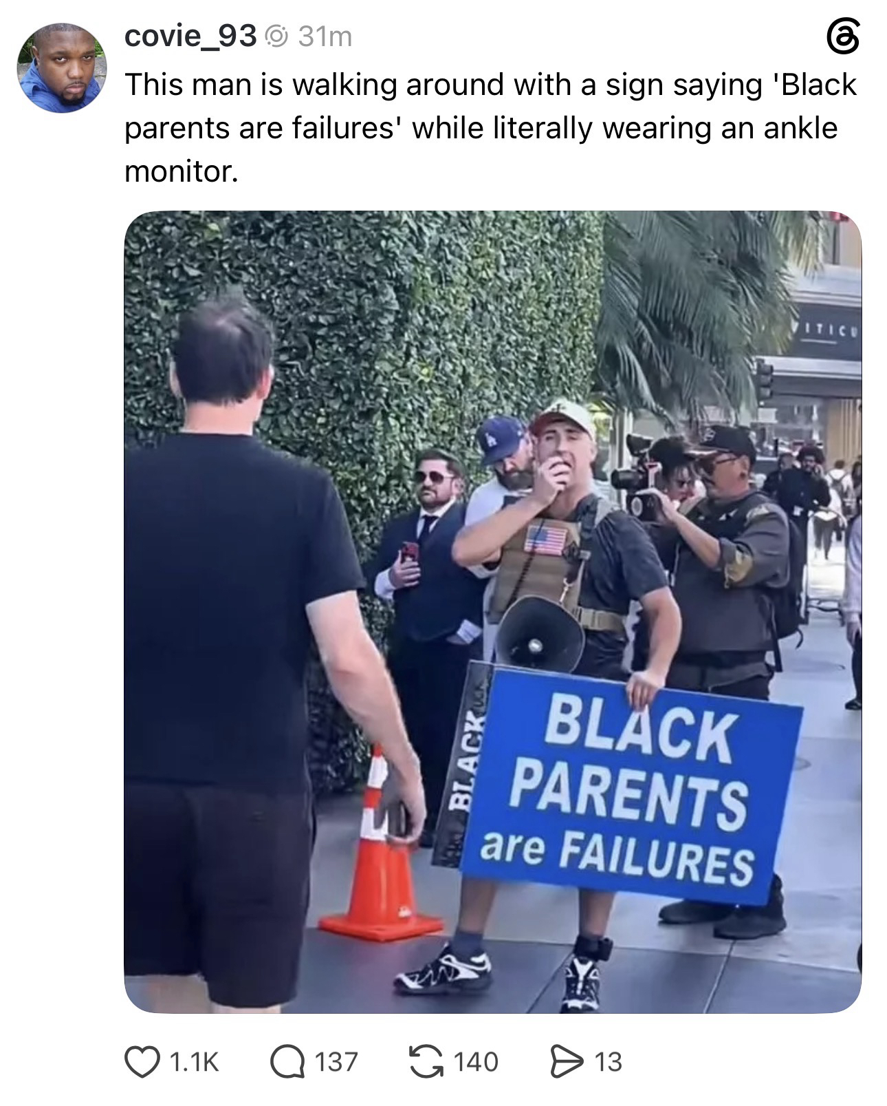 covie_93 © 31m 

 This man is walking around with a sign saying 'Black
parents are failures' while literally wearing an ankle
monitor.


Photo of a white man as described, and he's hollering into a megaphone while wearing a tactical armour vest with a US flag on it