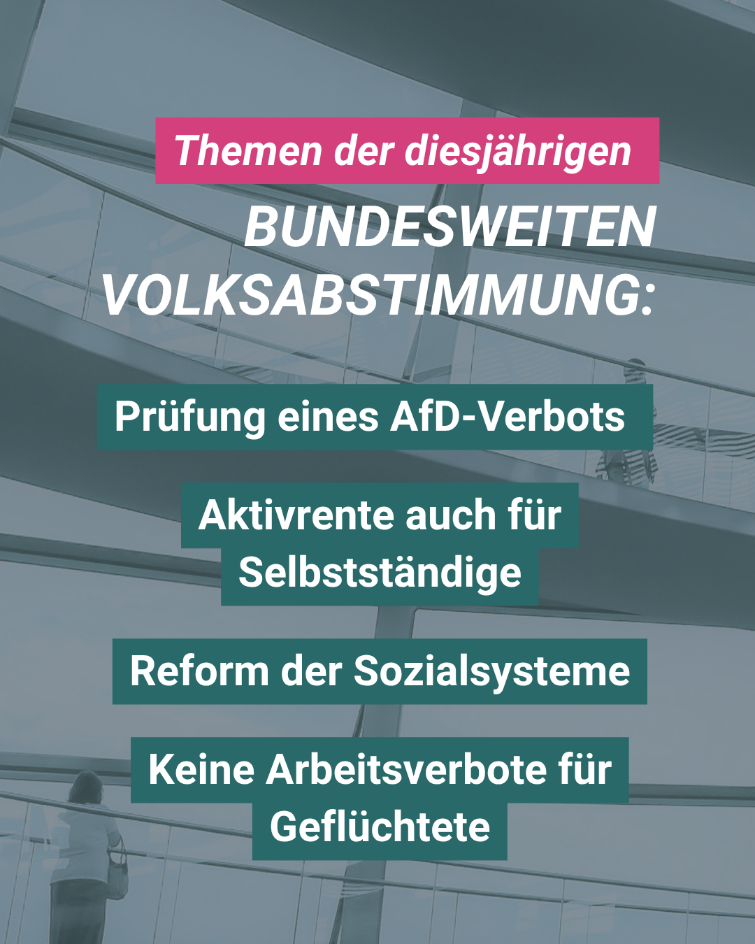 Themen der diesjährigen
BUNDESWEITEN
VOLKSABSTIMMUNG:
Prüfung eines AfD-Verbots
Aktivrente auch für Selbstständige
Reform der Sozialsysteme
Keine Arbeitsverbote für Geflüchtete