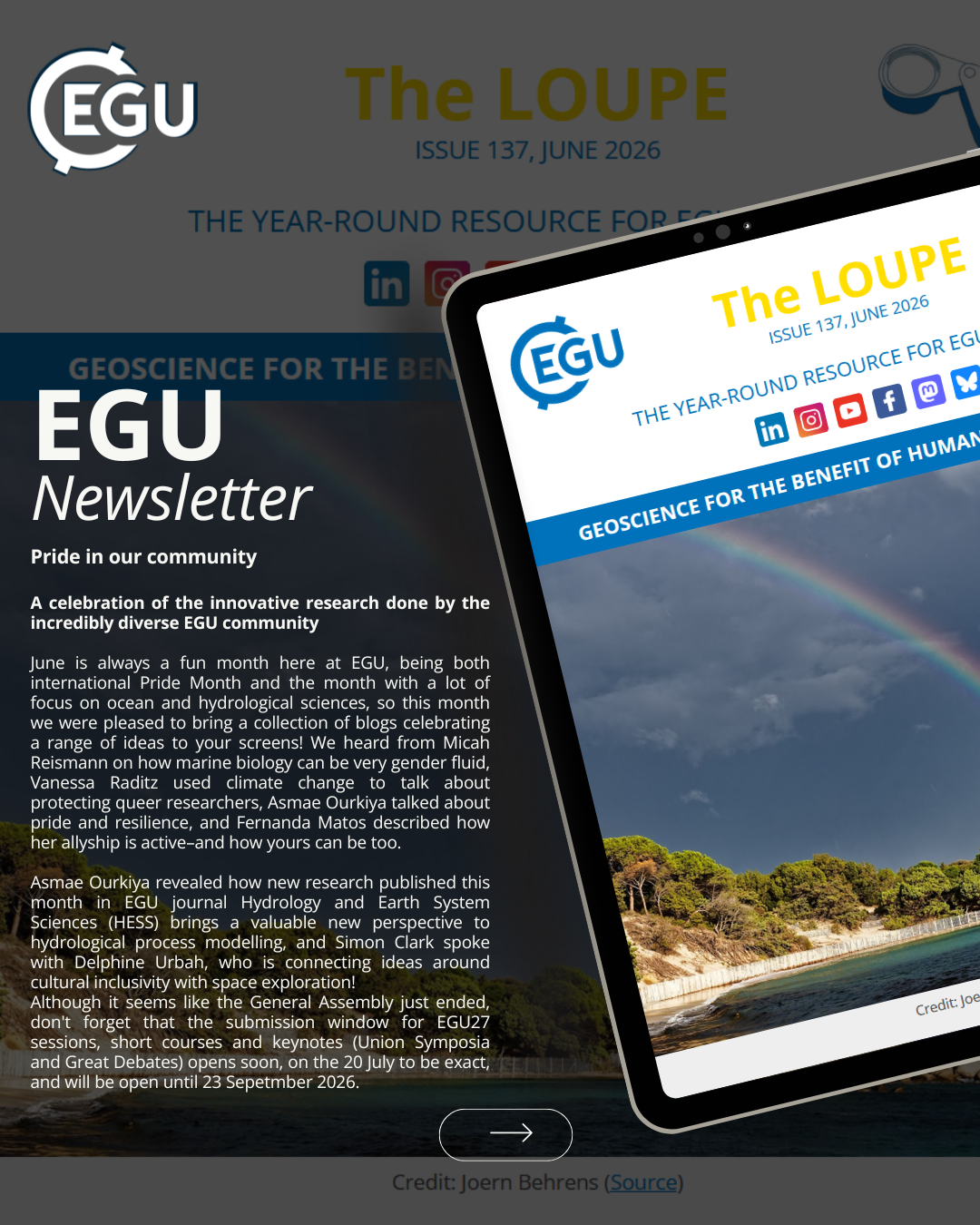 Image description: Tablet screen displaying the EGU newsletter: '' The loupe''. Text reads: '' Pride in our community

A celebration of the innovative research done by the incredibly diverse EGU community

June is always a fun month here at EGU, being both international Pride Month and the month with a lot of focus on ocean and hydrological sciences, so this month we were pleased to bring a collection of blogs celebrating a range of ideas to your screens! We heard from Micah Reismann on how marine biology can be very gender fluid, Vanessa Raditz used climate change to talk about protecting queer researchers, Asmae Ourkiya talked about pride and resilience, and Fernanda Matos described how her allyship is active–and how yours can be too. 

Asmae Ourkiya revealed how new research published this month in EGU journal Hydrology and Earth System Sciences (HESS) brings a valuable new perspective to hydrological process modelling, and Simon Clark spoke with Delphine Urbah,...''