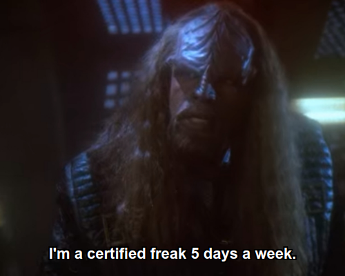 Worf:  I'm a certified freak 5 days a week.