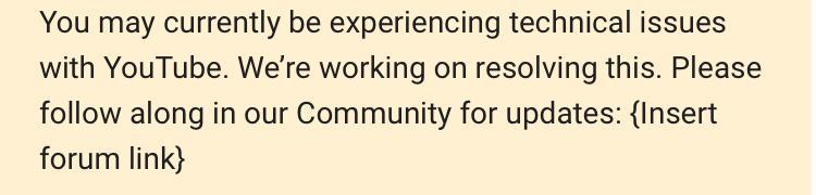 "You may currently be experiencing technical issues with YouTube. We’re working on resolving this. Please follow along in our Community for updates: {Insert forum link}"