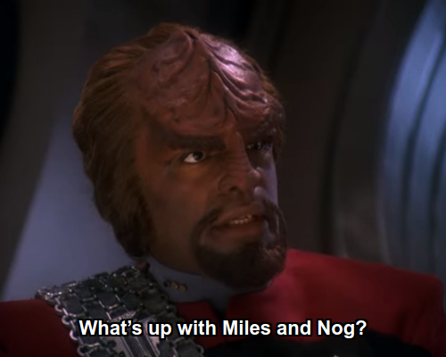 Worf:  What’s up with Miles and Nog?