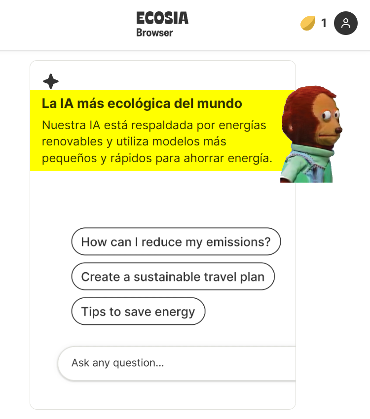 La IA más ecológica del mundo
Nuestra IA está respaldada por energías renovables y utiliza modelos más pequeños y rápidos para ahorrar energía.

https://www.ecosia.org/browser