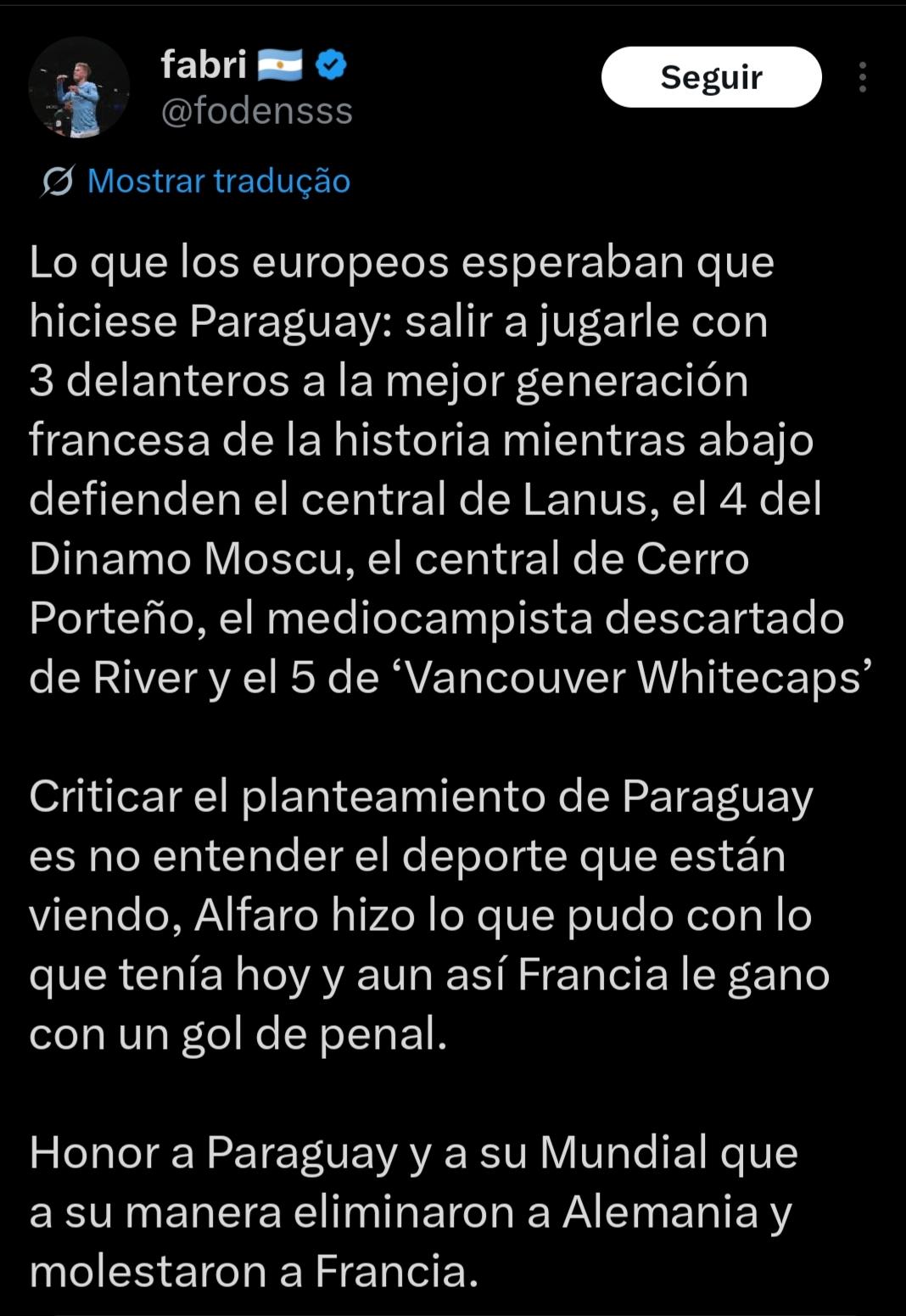 Lo que los europeos esperaban que hiciese Paraguay: salir a jugarle con 3 delanteros a la mejor generación francesa de la historia mientras abajo defienden el central de Lanus, el 4 del Dinamo Moscu, el central de Cerro Porteño, el mediocampista descartado de River y el 5 de ‘Vancouver Whitecaps’ 

Criticar el planteamiento de Paraguay es no entender el deporte que están viendo, Alfaro hizo lo que pudo con lo que tenía hoy y aun así Francia le gano con un gol de penal. 

Honor a Paraguay y a su Mundial que a su manera eliminaron a Alemania y molestaron a Francia.