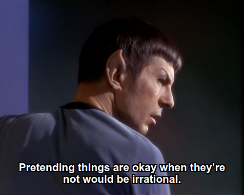 Spock says: Pretending things are okay when they’re not would be irrational.