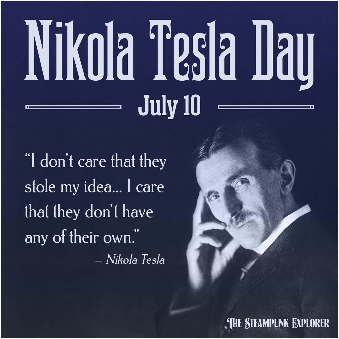 Nikola Tesla Day, July 10. “I don’t care that they stole my idea... I care that they don’t have any of their own.” — Nikola Tesla