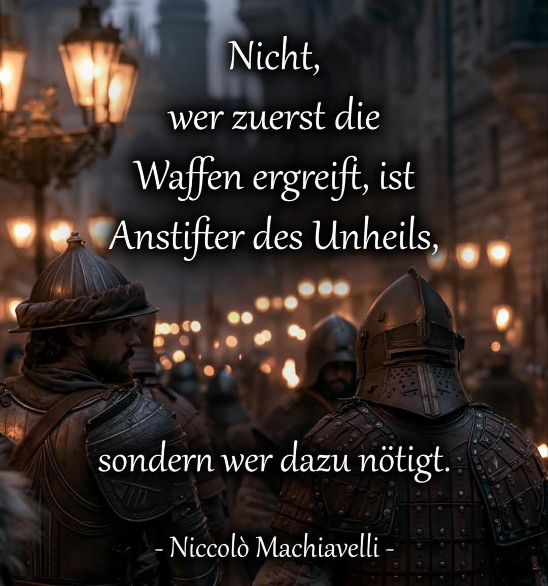 Zitat von Niccolò Machiavelli:

"Nicht, wer zuerst die Waffen ergreift,
ist Anstifter des Unheils, 
sondern wer dazu nötigt."