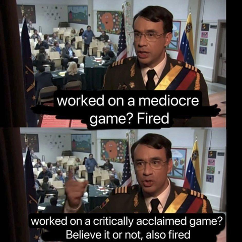 A meme saying:
Worked on a mediocre game? Fired.
Worked on a critically acclaimed game? Believe it or not, also fired.