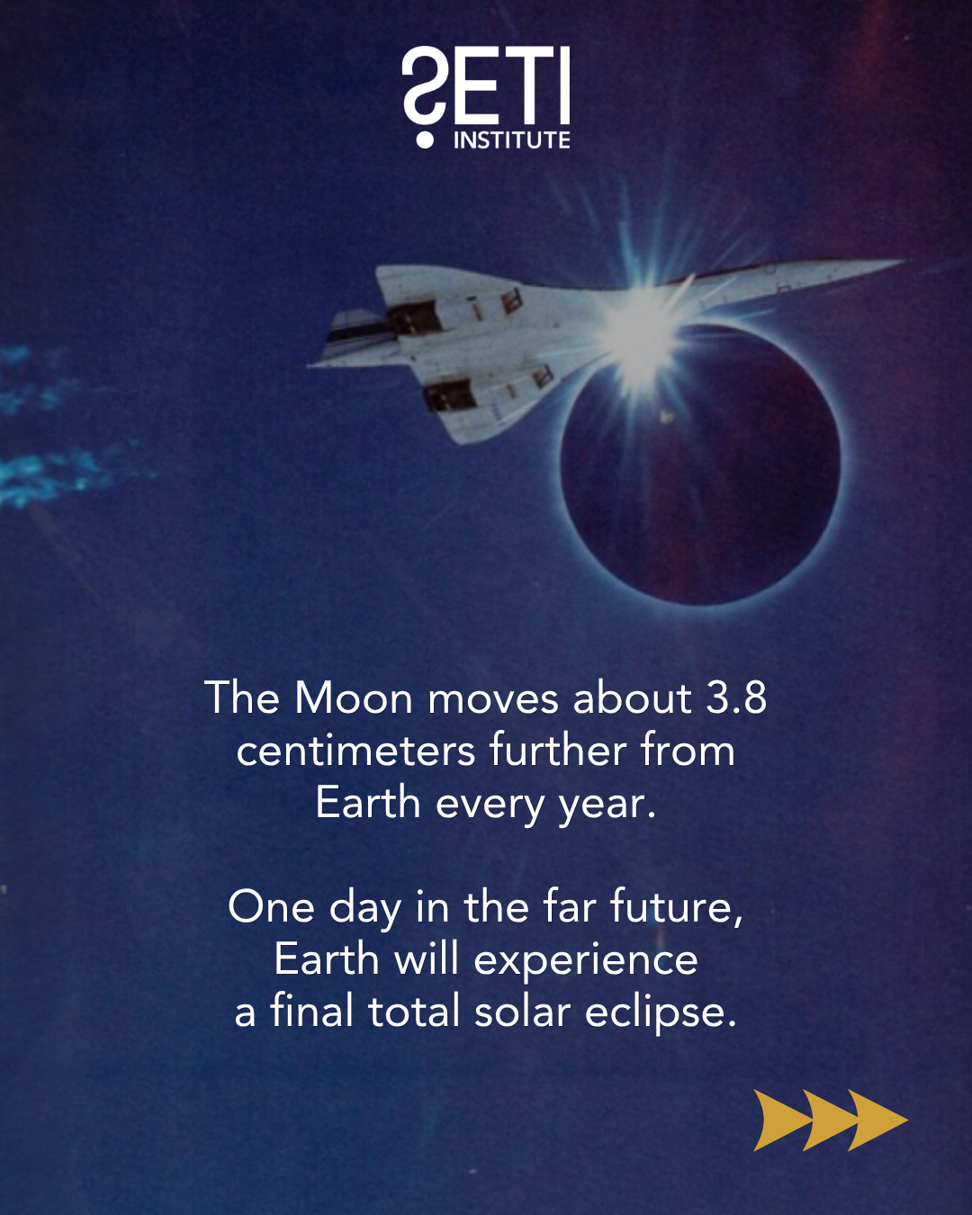 SETI Institute logo. Background: Photo of a jet plane passing by the sun during totality, with the diamond ring effect meeting the edge of the nose cone. Text: The Moon moves about 3.8 centimeters further from Earth every year. One day in the future, Earth will experience a final total solar eclipse.