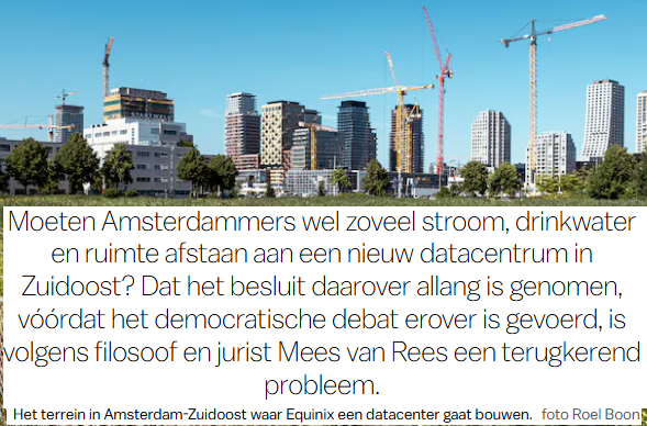 Moeten Amsterdammers wel zoveel stroom, drinkwater
en ruimte afstaan aan een nieuw datacentrum in
Zuidoost? Dat het besluit daarover allang is genomen,
voordat het democratische debat erover is gevoerd, is
olgens filosoof en jurist Mees van Rees een terugkerend
probleem.
Het terrein in Amsterdam-Zuidoost waar Equinix een datacenter gaat bouwen. foto Roel Boon§