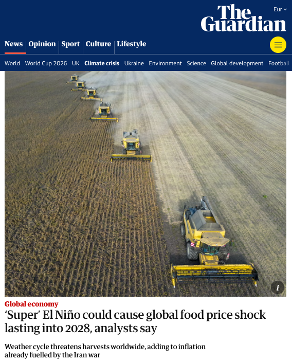 Guardian article - ‘Super’ El Niño could cause global food price shock lasting into 2028, analysts say.  Weather cycle threatens harvests worldwide, adding to inflation already fuelled by the Iran war. Article by Richard Partington Senior economics correspondent. Published Sun 12 Jul 2026 09.00 CEST. Picture: Agricultural machinery harvesting cereals.  Photograph: Bloomberg/Getty Images