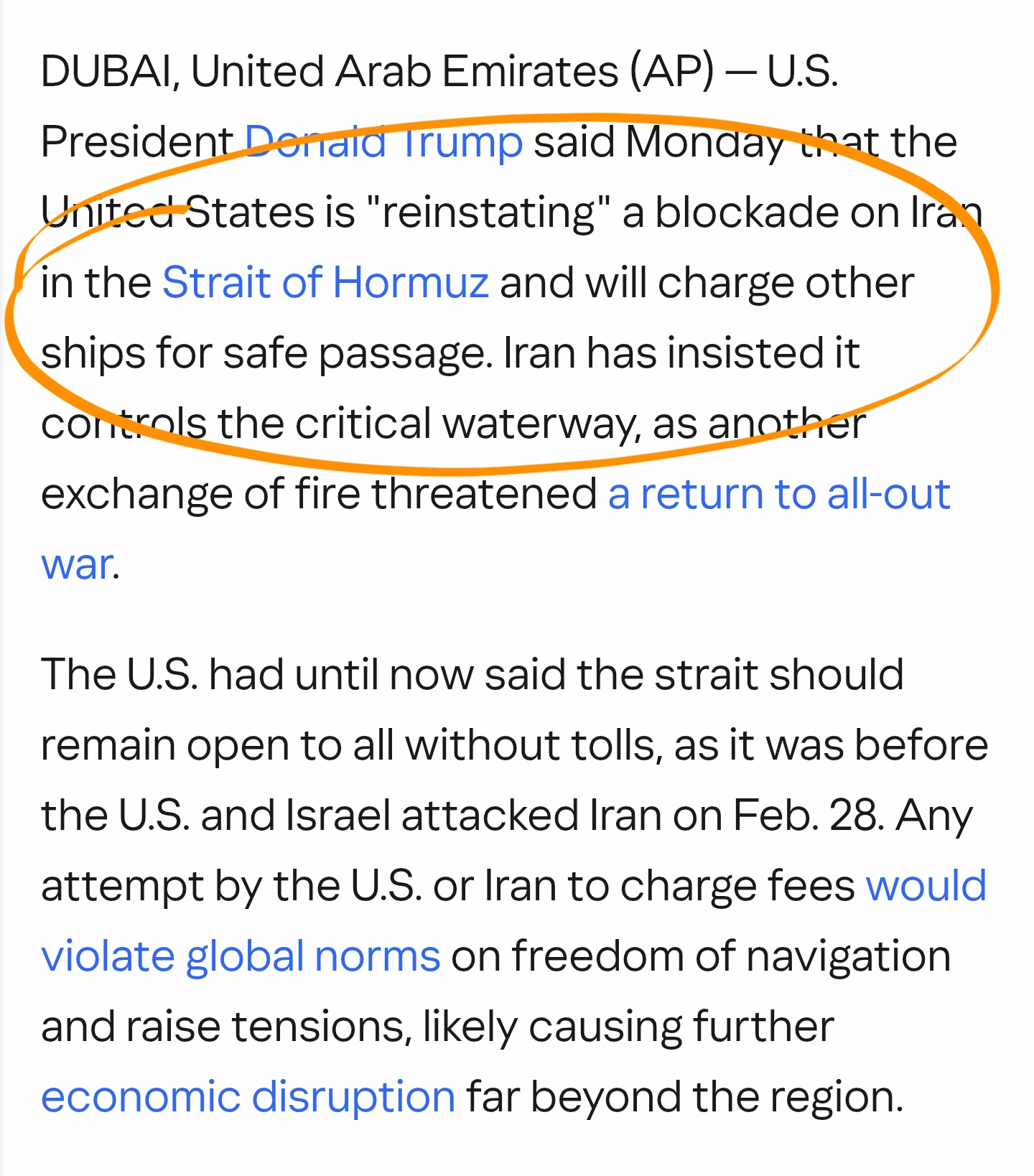 DUBAI, United Arab Emirates (AP) — U.S. President Donald Trump said Monday that the United States is "reinstating" a blockade on Iran in the Strait of Hormuz and will charge other ships for safe passage. Iran has insisted it controls the critical waterway, as another exchange of fire threatened a return to all-out war.

The U.S. had until now said the strait should remain open to all without tolls, as it was before the U.S. and Israel attacked Iran on Feb. 28. Any attempt by the U.S. or Iran to charge fees would violate global norms on freedom of navigation and raise tensions, likely causing further economic disruption far beyond the region.