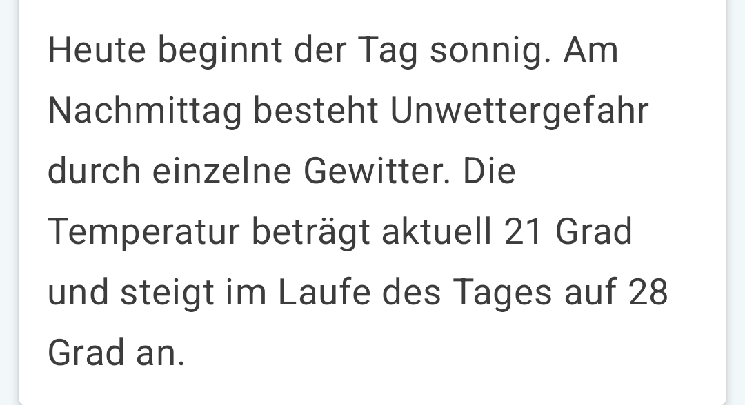 Für meine Region: heute beginnt der Tag sonnig. Am Nachmittag besteht Unwettergefahr durch einzelne Gewitter. Die Temperatur beträgt aktuell 21 Grad, steigt im Laufe des Tages auf 28°