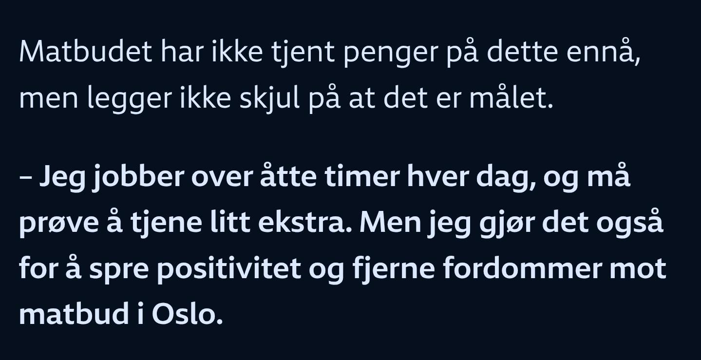 Fra NRK-artikkel om matbud som filmer for å tjene litt ekstra:

Matbudet har ikke tjent penger på dette ennå, men legger ikke skjul på at det er målet. - Jeg jobber over åtte timer hver dag, og må prøve å tjene litt ekstra. Men jeg gjør det også for å spre positivitet og fjerne fordommer mot matbud i Oslo.