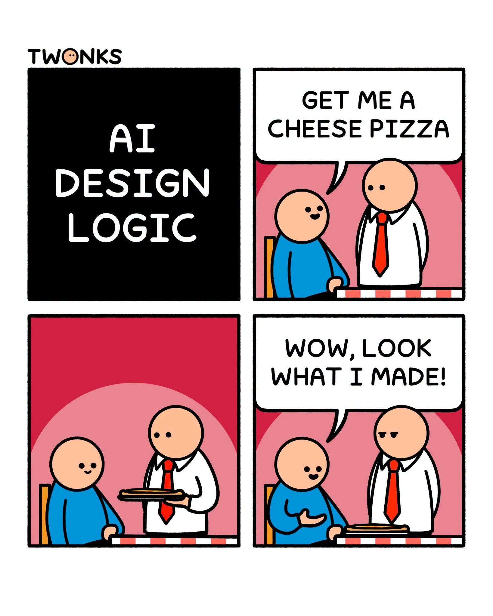 A comic by Twonks in four panel. First panel says "AI Design Logic". Second panel shows a person saying "Get me a cheese pizza" in a restaurant. Third panel shows the waiter bringing the pizza. Fourth panel shows the person saying "Wow, look what I made!".