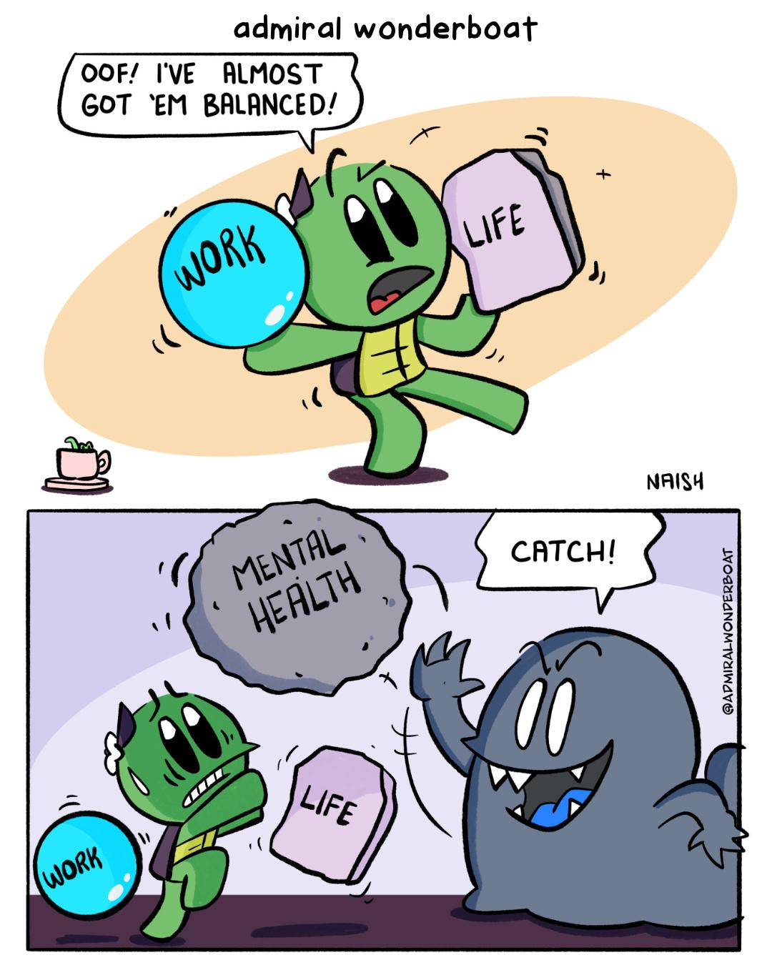 Admiral is balancing a ball labelled "work" and a stone labelled "life" Admiral: oof! I've almost got 'em balanced! - A monster tosses a huge rock labelled "MENTAL HEALTH" causing Admiral to drop the first two. Monster: catch!