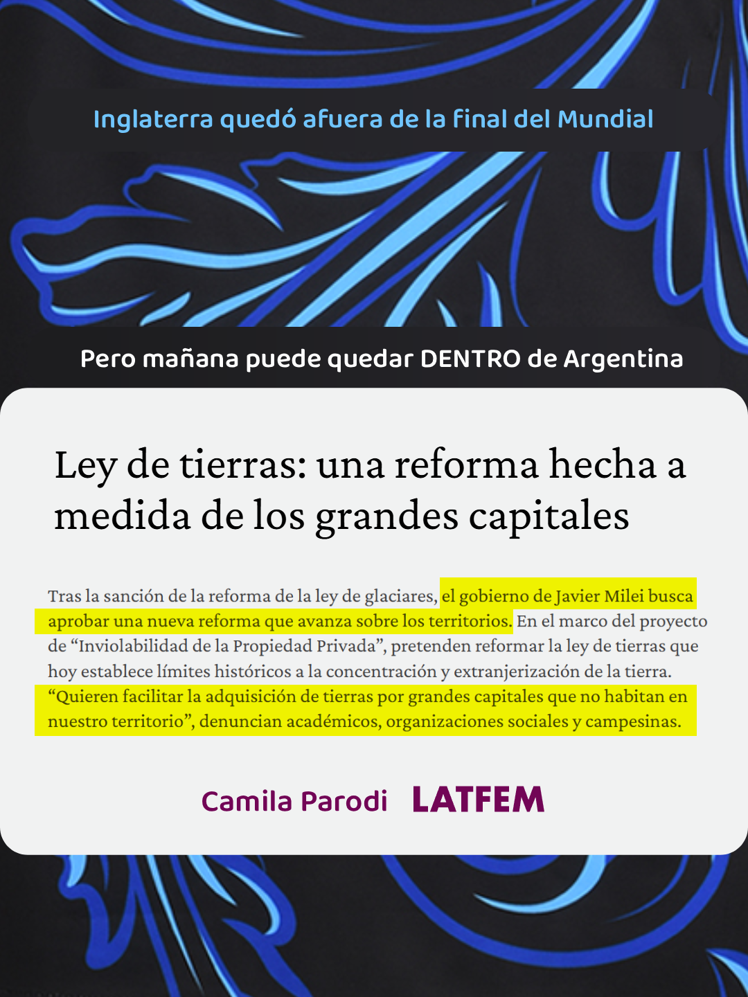 Inglaterra quedó afuera de la final del Mundial
Pero mañana puede quedar DENTRO de Argentina

Ley de tierras: una reforma hecha a medida de los grandes capitales
Tras la sanción de la reforma de la ley de glaciares, el gobierno de Javier Milei busca aprobar una nueva reforma que avanza sobre los territorios. En el marco del proyecto de “Inviolabilidad de la Propiedad Privada”, pretenden reformar la ley de tierras que hoy establece límites históricos a la concentración y extranjerización de la tierra. “Quieren facilitar la adquisición de tierras por grandes capitales que no habitan en nuestro territorio”, denuncian académicos, organizaciones sociales y campesinas.

https://latfem.org/ley-de-tierras-una-reforma-hecha-a-medida-de-los-grandes-capitales/
