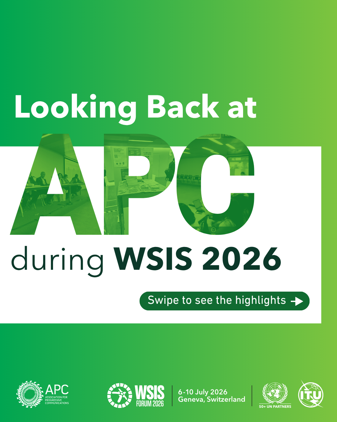 Green and white title slide reading "Looking Back at APC during WSIS 2026." The letters "APC" are filled with photos from APC's participation at the WSIS Forum. A button reads "Swipe to see the highlights." APC, WSIS Forum 2026, United Nations and ITU logos appear at the bottom alongside the event details: 6–10 July 2026, Geneva, Switzerland.