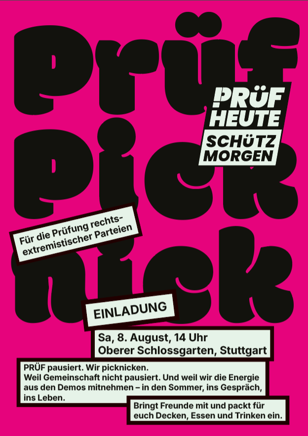 Auf Magenta Hintergrund findest du in großen schwarzen Lettern "Prüf Picknick"
Darüber weiße Kästen mit schwarzem Rahmen "Für die Prüfung rechtsextremistischer Parteien" "EINLADUNG" "PRÜF pausiert. Wir picknicken. Weil Gemeinschaft nicht pausiert. Und weil wir die Energie aus den Demos mitnehmen - in den Sommer, ins Gespräch, uns Leben." "Bringt Freunde mit und packt euch Decken, Essen und Trinken ein."
Oben rechts ist das Logo von PRÜF
"PRÜF
HEUTE
SCHÜTZ
MORGEN"
Das "P" von PRÜF besteht aus einem Ausrufezeichen und einem passenden Bogen am oberen Ende.