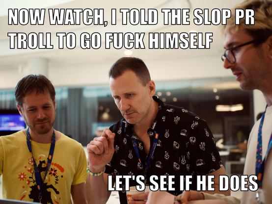 Photo of me, PelleK and David Seddon at EP 2026, over my laptop with a meme text:

Now watch, I told the slop PR troll to go fuck himself

Let’s see if he does