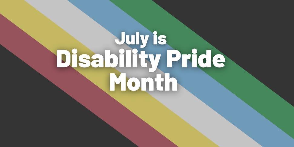 Background is the disability pride flag 
Black background:  Horizontal stripes sideways in this order, red, gold, white, blue, green.

In the center it reads "july is Disability pride month"