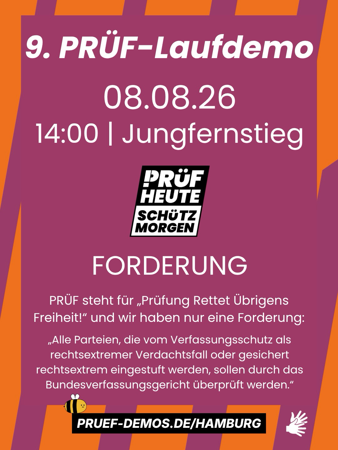 Weißer Text auf lila-orange Hintergrund und PRÜF-Logo. Unten rechts sind 2 Hände abgebildet als Symbol dafür, dass Dolmetscher*innen für Deutsche Gebärdensprache da sein werden.  9. PRÜF-Laufdemo,  08.08,26, 14:00 Uhr, Jungfernstieg PRÜF HEUTE — SCHÜTZ MORGEN! PRÜF steht für „Prüfung Rettet Übrigens Freiheit!“ und wir haben nur eine Forderung: „Alle Parteien, die vom Verfassungsschutz als rechtsextremer Verdachtsfall oder gesichert rechtsextrem eingestuft werden, sollen durch das Bundesverfassungsgericht überprüft werden.“  Pruef-demos.de/Hamburg