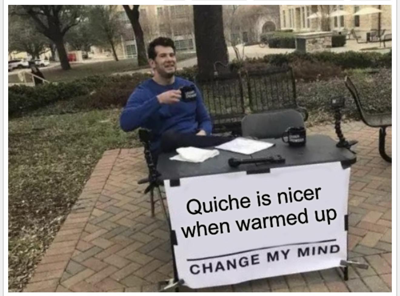Quiche is nicer when warmed up

Change my mind