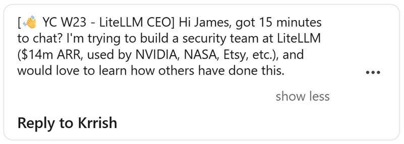 Message attached to a LinkedIn connection request: [👋 YC W23 - LiteLLM CEO] Hi James, got 15 minutes to chat? I'm trying to build a security team at LiteLLM ($14m ARR, used by NVIDIA, NASA, Etsy, etc.), and would love to learn how others have done this.