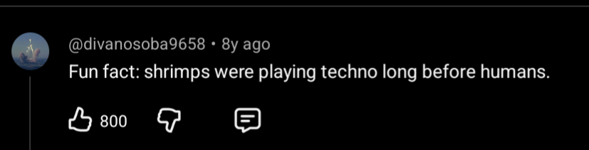 a youtube comment by user @divanosoba9658:
Fun fact; shrimps were playingtechno long before humans.

it has 800 likes