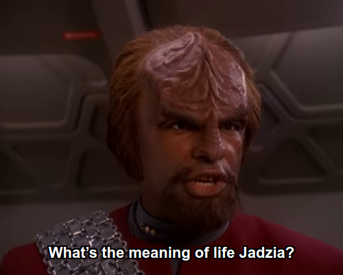 Worf:  What’s the meaning of life Jadzia?